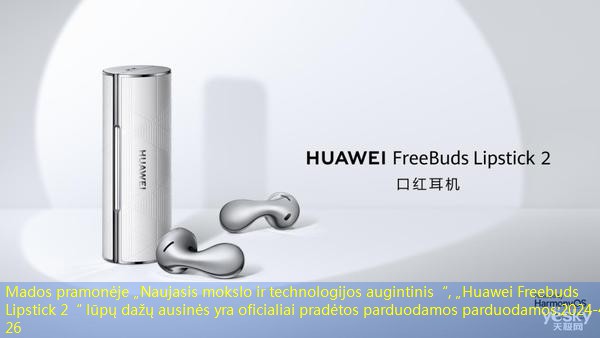 Mados pramonėje „Naujasis mokslo ir technologijos augintinis“, „Huawei Freebuds Lipstick 2“ lūpų dažų ausinės yra oficialiai pradėtos parduodamos parduodamos